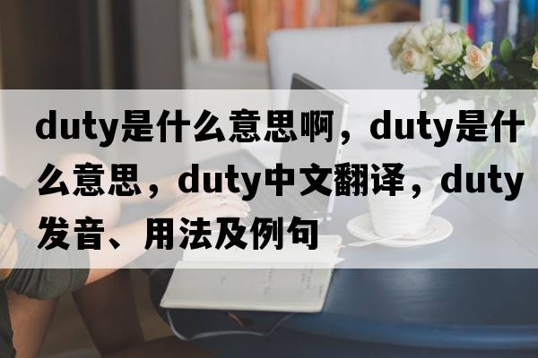 duty是什么意思啊，duty是什么意思，duty中文翻譯，duty發(fā)音、用法及例句