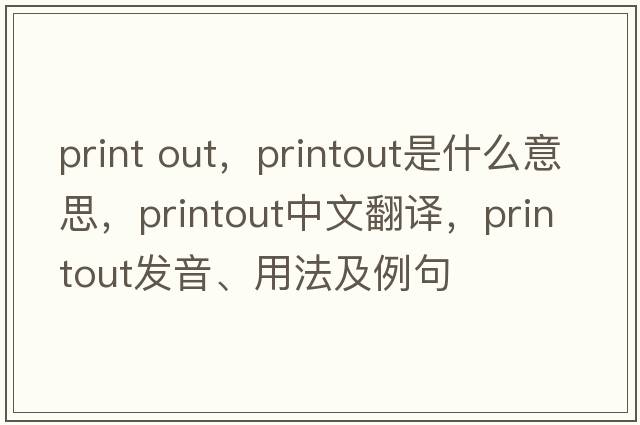 print out，printout是什么意思，printout中文翻譯，printout發(fā)音、用法及例句
