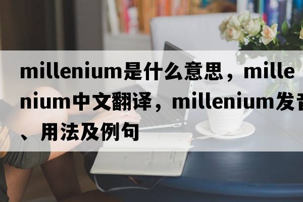 millenium是什么意思，millenium中文翻譯，millenium發(fā)音、用法及例句