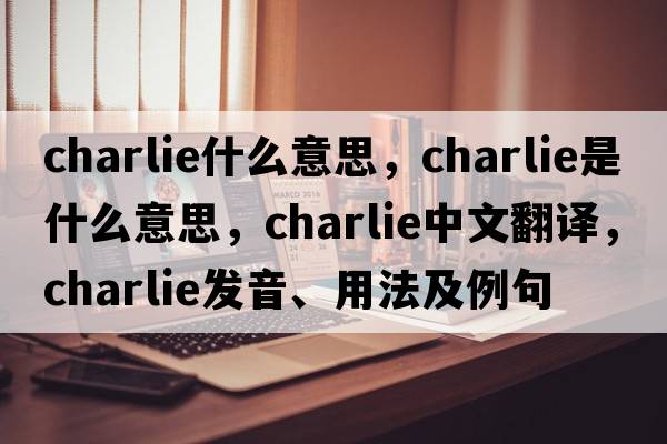 charlie什么意思，Charlie是什么意思，Charlie中文翻譯，Charlie發(fā)音、用法及例句