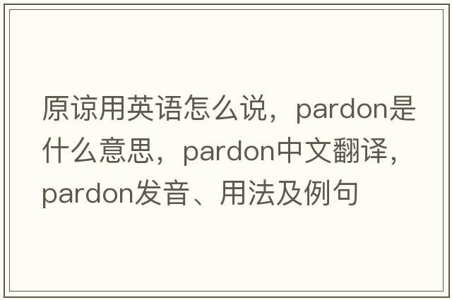 原諒用英語怎么說，pardon是什么意思，pardon中文翻譯，pardon發(fā)音、用法及例句