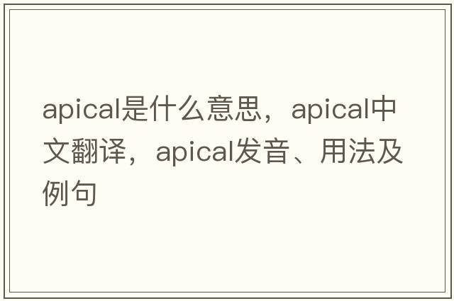 apical是什么意思，apical中文翻譯，apical發(fā)音、用法及例句
