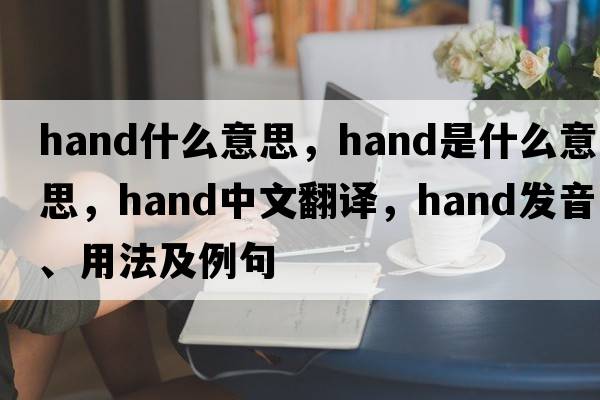 hand什么意思，hand是什么意思，hand中文翻譯，hand發(fā)音、用法及例句