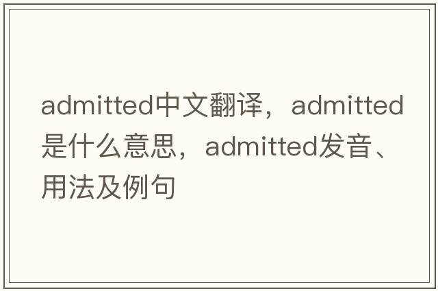 admitted中文翻譯，admitted是什么意思，admitted發(fā)音、用法及例句