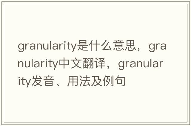 granularity是什么意思，granularity中文翻譯，granularity發(fā)音、用法及例句