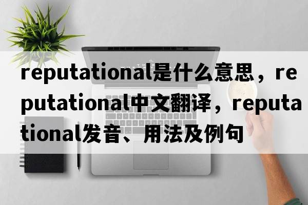 reputational是什么意思，reputational中文翻譯，reputational發(fā)音、用法及例句