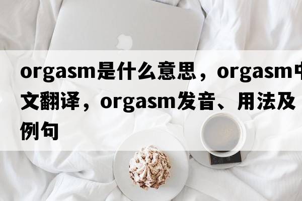 orgasm是什么意思，orgasm中文翻譯，orgasm發(fā)音、用法及例句