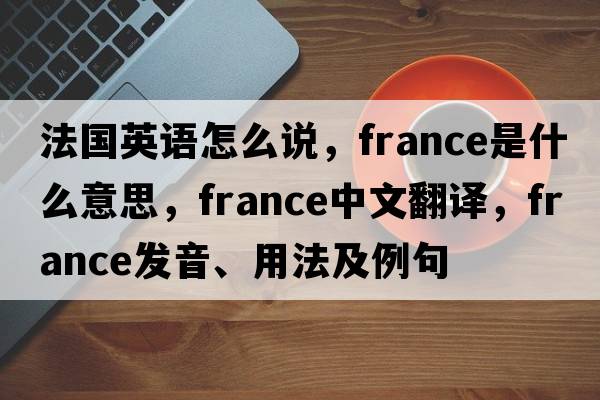 法國英語怎么說，F(xiàn)rance是什么意思，F(xiàn)rance中文翻譯，F(xiàn)rance發(fā)音、用法及例句