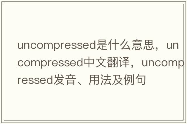 uncompressed是什么意思，uncompressed中文翻譯，uncompressed發(fā)音、用法及例句