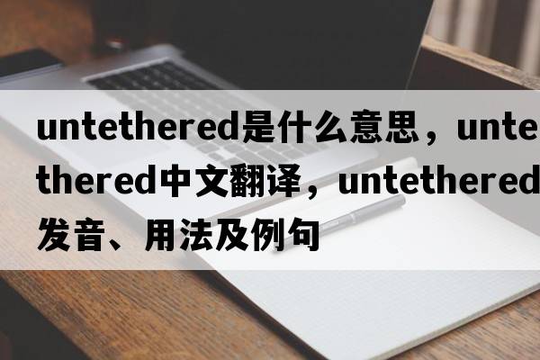untethered是什么意思，untethered中文翻譯，untethered發(fā)音、用法及例句