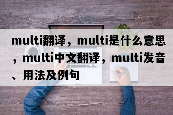 multi翻譯，multi是什么意思，multi中文翻譯，multi發(fā)音、用法及例句