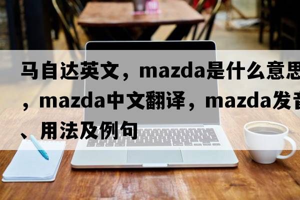 馬自達英文，mazda是什么意思，mazda中文翻譯，mazda發(fā)音、用法及例句