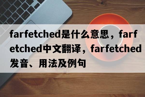 farfetched是什么意思，farfetched中文翻譯，farfetched發(fā)音、用法及例句