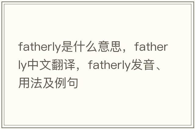 fatherly是什么意思，fatherly中文翻譯，fatherly發(fā)音、用法及例句