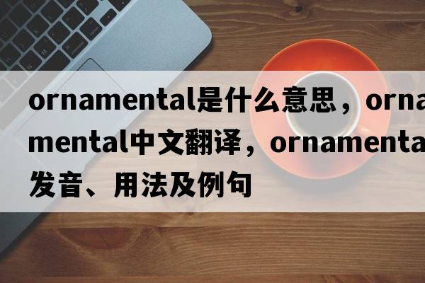 ornamental是什么意思，ornamental中文翻譯，ornamental發(fā)音、用法及例句