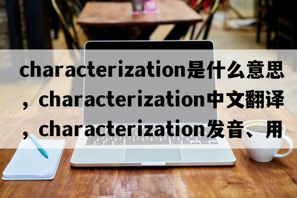 characterization是什么意思，characterization中文翻譯，characterization發(fā)音、用法及例句