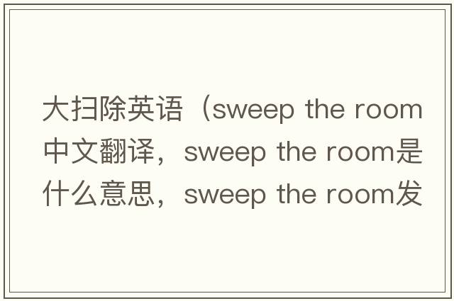大掃除英語（sweep the room中文翻譯，sweep the room是什么意思，sweep the room發(fā)音、用法及例句）