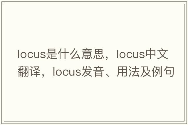 locus是什么意思，locus中文翻譯，locus發(fā)音、用法及例句