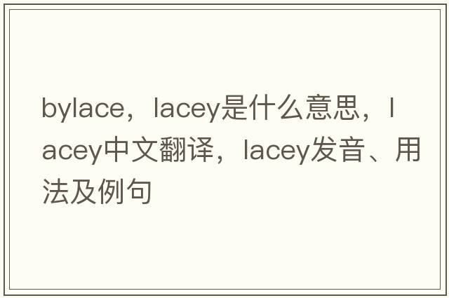 bylace，lacey是什么意思，lacey中文翻譯，lacey發(fā)音、用法及例句