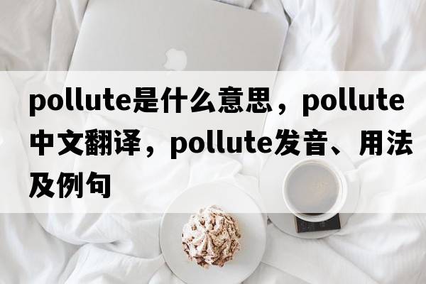 pollute是什么意思，pollute中文翻譯，pollute發(fā)音、用法及例句