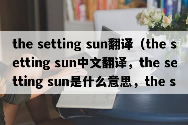 the setting sun翻譯（the setting sun中文翻譯，the setting sun是什么意思，the setting sun發(fā)音、用法及例句）
