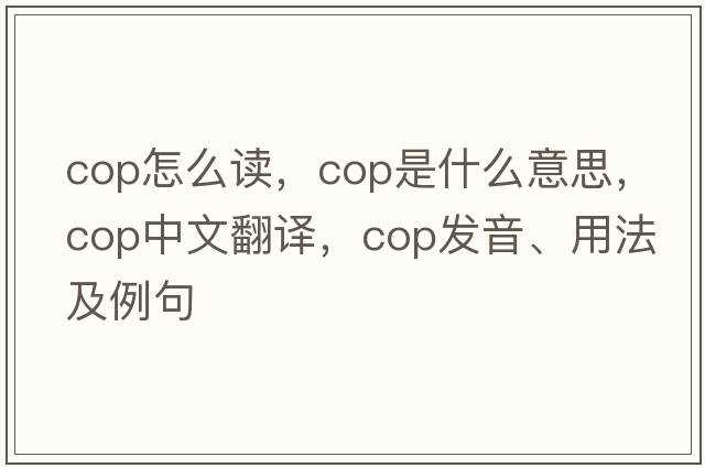 Cop怎么讀，cop是什么意思，cop中文翻譯，cop發(fā)音、用法及例句