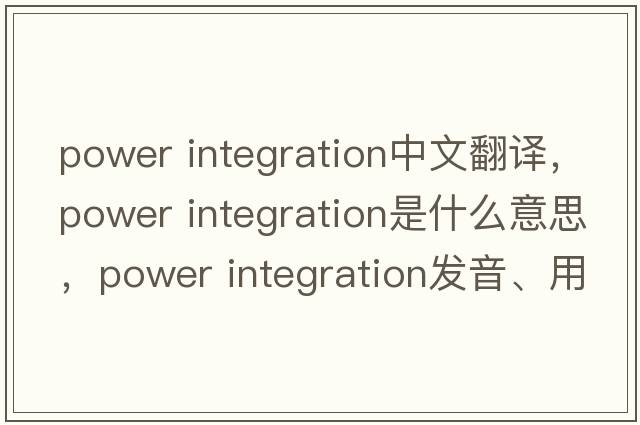 power integration中文翻譯，power integration是什么意思，power integration發(fā)音、用法及例句