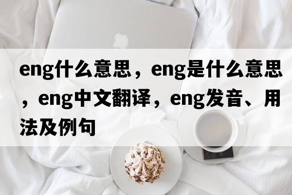 eng什么意思，ENG是什么意思，ENG中文翻譯，ENG發(fā)音、用法及例句