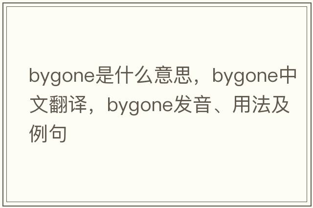 bygone是什么意思，bygone中文翻譯，bygone發(fā)音、用法及例句