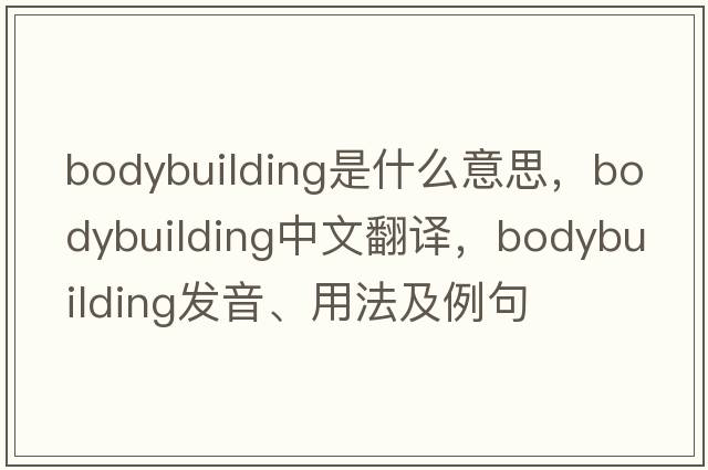 bodybuilding是什么意思，bodybuilding中文翻譯，bodybuilding發(fā)音、用法及例句