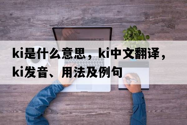 KI是什么意思，KI中文翻譯，KI發(fā)音、用法及例句