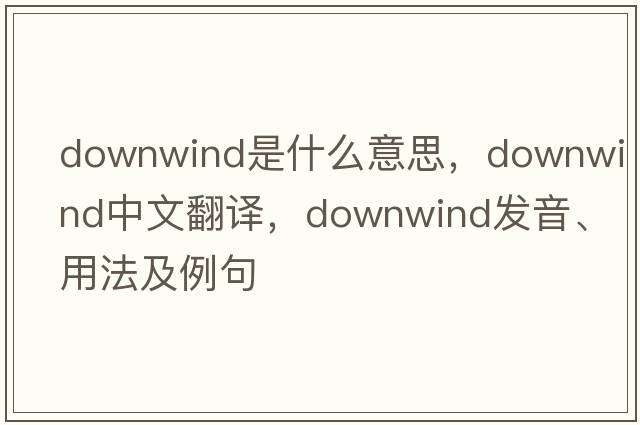 downwind是什么意思，downwind中文翻譯，downwind發(fā)音、用法及例句