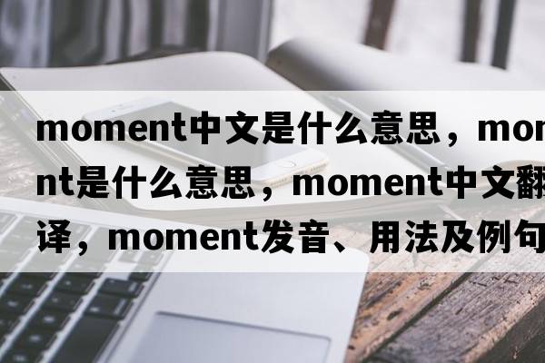 moment中文是什么意思，moment是什么意思，moment中文翻譯，moment發(fā)音、用法及例句
