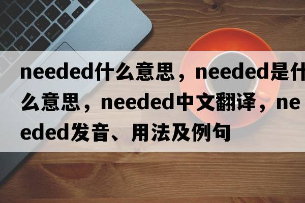 needed什么意思，needed是什么意思，needed中文翻譯，needed發(fā)音、用法及例句