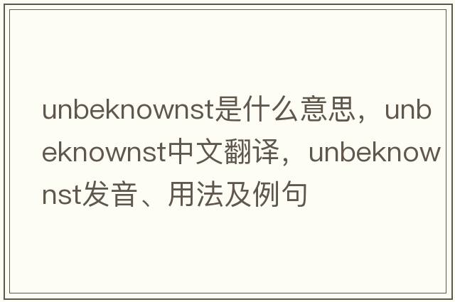 unbeknownst是什么意思，unbeknownst中文翻譯，unbeknownst發(fā)音、用法及例句