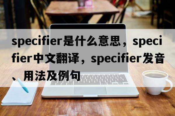 specifier是什么意思，specifier中文翻譯，specifier發(fā)音、用法及例句