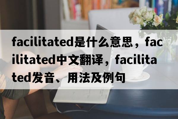 facilitated是什么意思，facilitated中文翻譯，facilitated發(fā)音、用法及例句