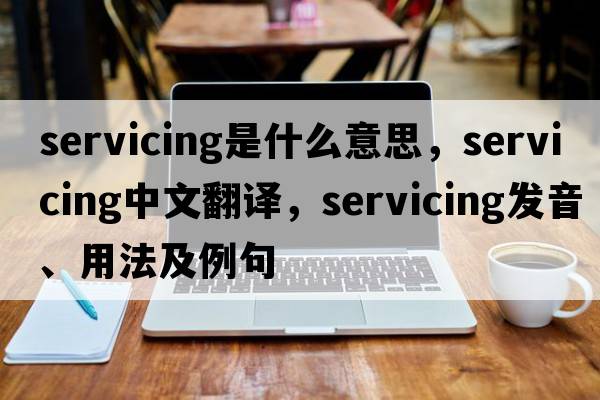 servicing是什么意思，servicing中文翻譯，servicing發(fā)音、用法及例句