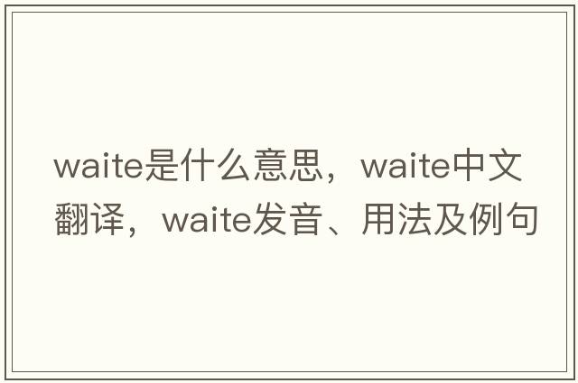 waite是什么意思，waite中文翻譯，waite發(fā)音、用法及例句