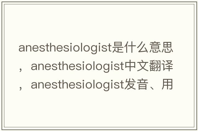 anesthesiologist是什么意思，anesthesiologist中文翻譯，anesthesiologist發(fā)音、用法及例句