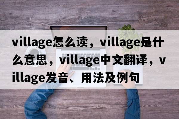 village怎么讀，village是什么意思，village中文翻譯，village發(fā)音、用法及例句