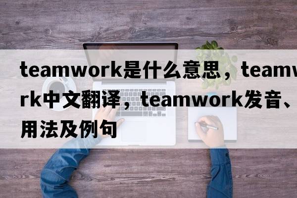 teamwork是什么意思，teamwork中文翻譯，teamwork發(fā)音、用法及例句