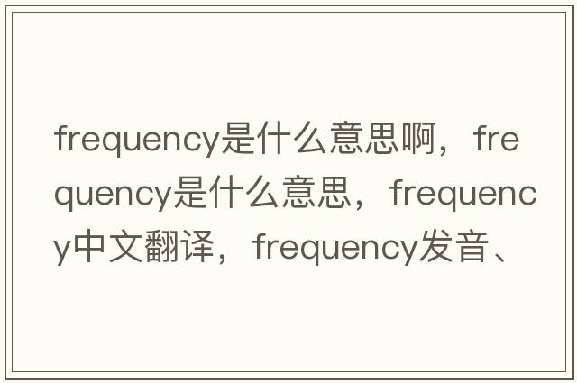 frequency是什么意思啊，frequency是什么意思，frequency中文翻譯，frequency發(fā)音、用法及例句