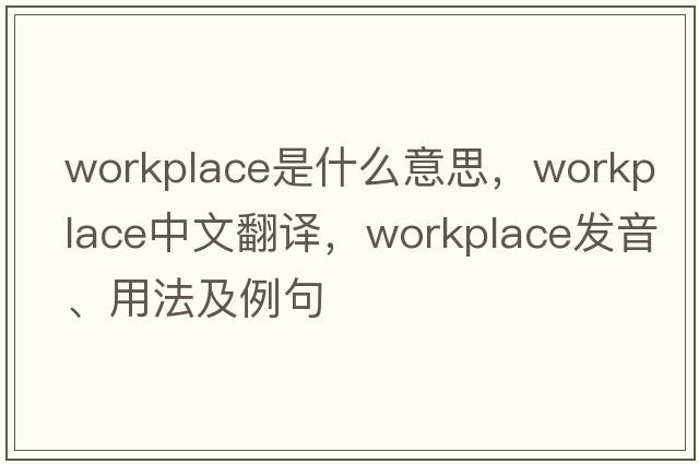 workplace是什么意思，workplace中文翻譯，workplace發(fā)音、用法及例句