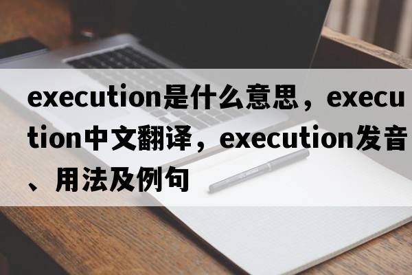execution是什么意思，execution中文翻譯，execution發(fā)音、用法及例句