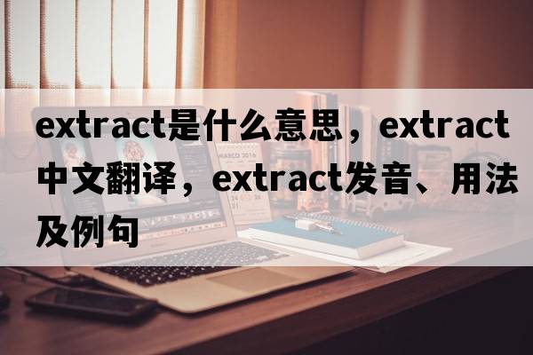 extract是什么意思，extract中文翻譯，extract發(fā)音、用法及例句