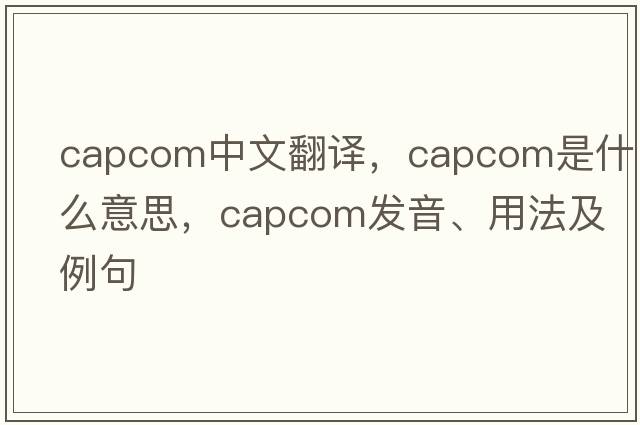CAPCOM中文翻譯，CAPCOM是什么意思，CAPCOM發(fā)音、用法及例句