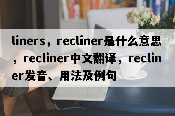 liners，recliner是什么意思，recliner中文翻譯，recliner發(fā)音、用法及例句