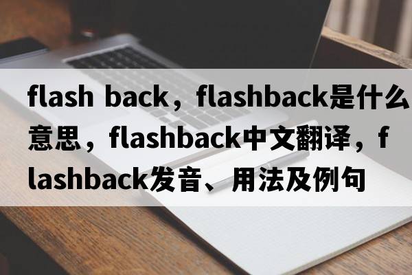 flash back，flashback是什么意思，flashback中文翻譯，flashback發(fā)音、用法及例句