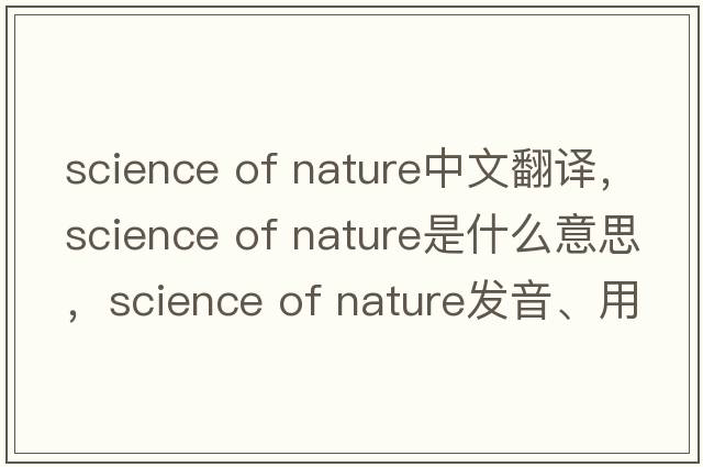 science of nature中文翻譯，science of nature是什么意思，science of nature發(fā)音、用法及例句